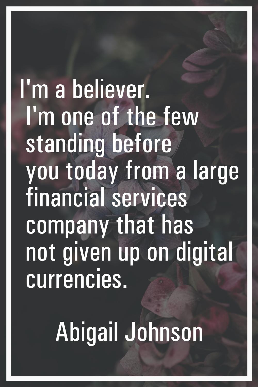 I'm a believer. I'm one of the few standing before you today from a large financial services compan
