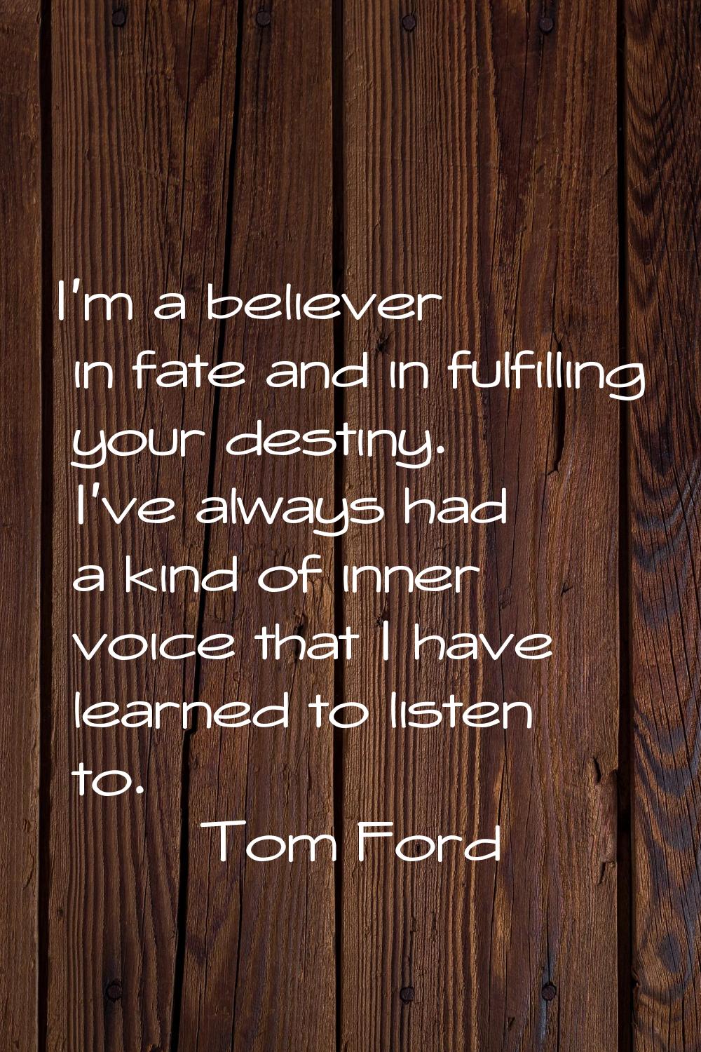 I'm a believer in fate and in fulfilling your destiny. I've always had a kind of inner voice that I