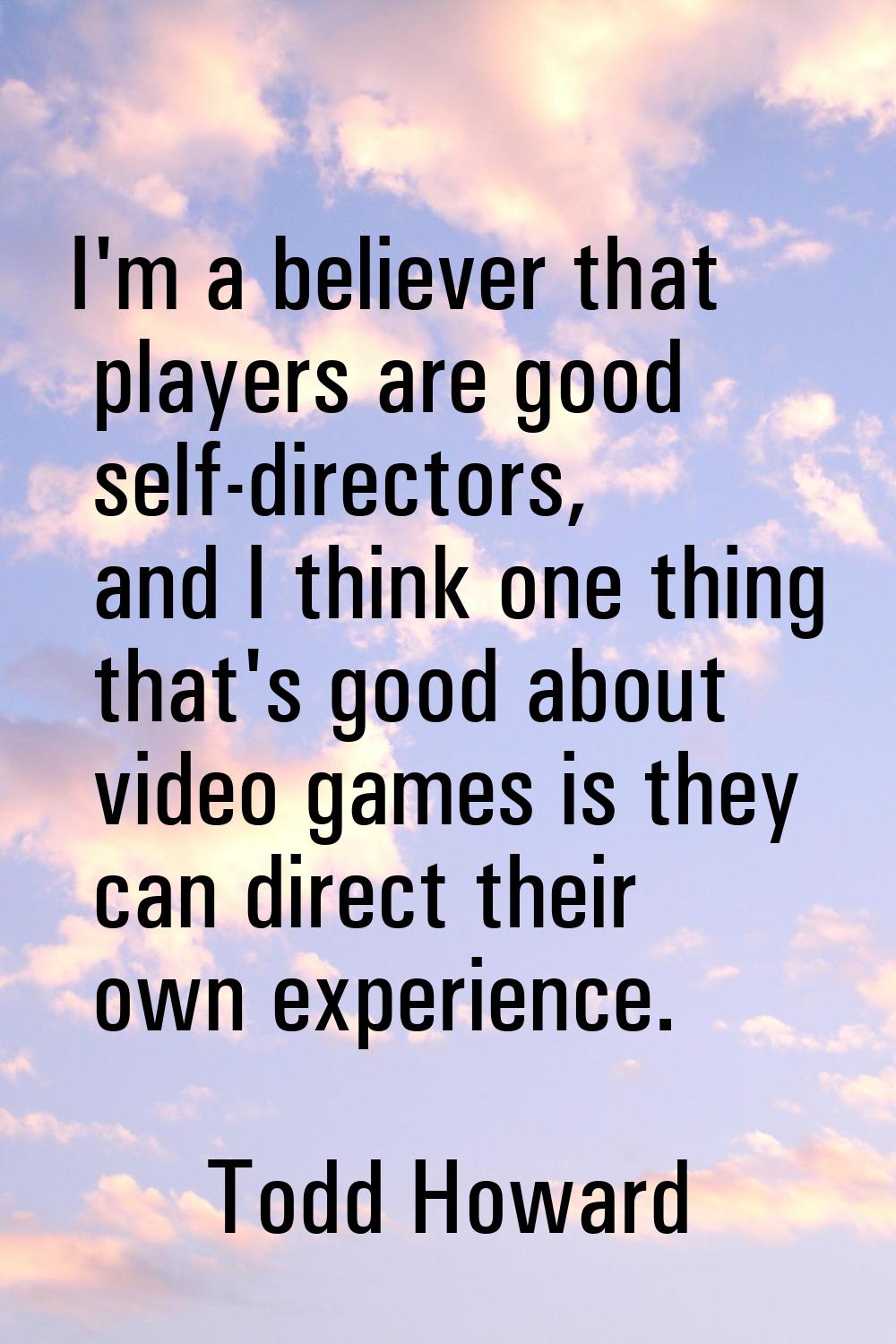 I'm a believer that players are good self-directors, and I think one thing that's good about video 