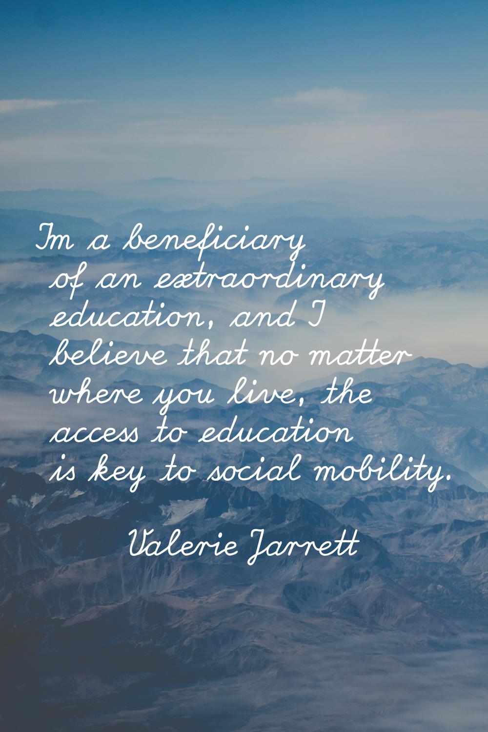 I'm a beneficiary of an extraordinary education, and I believe that no matter where you live, the a