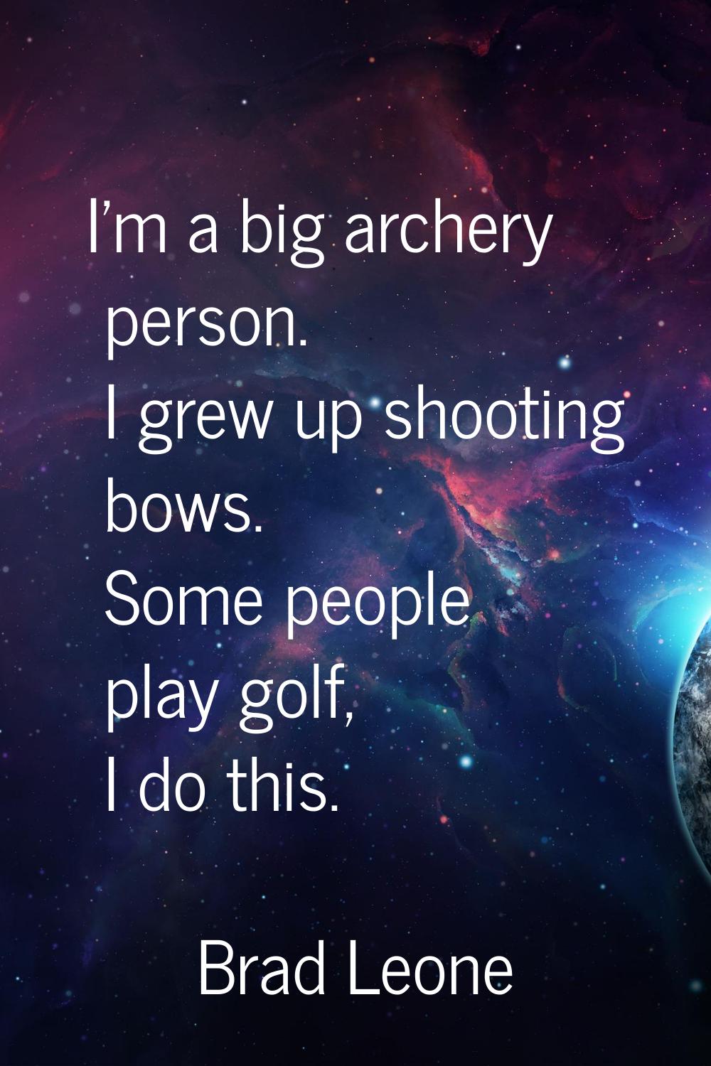 I'm a big archery person. I grew up shooting bows. Some people play golf, I do this.