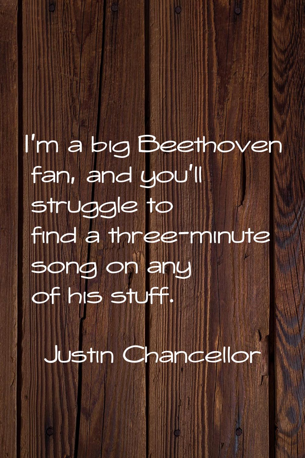 I'm a big Beethoven fan, and you'll struggle to find a three-minute song on any of his stuff.