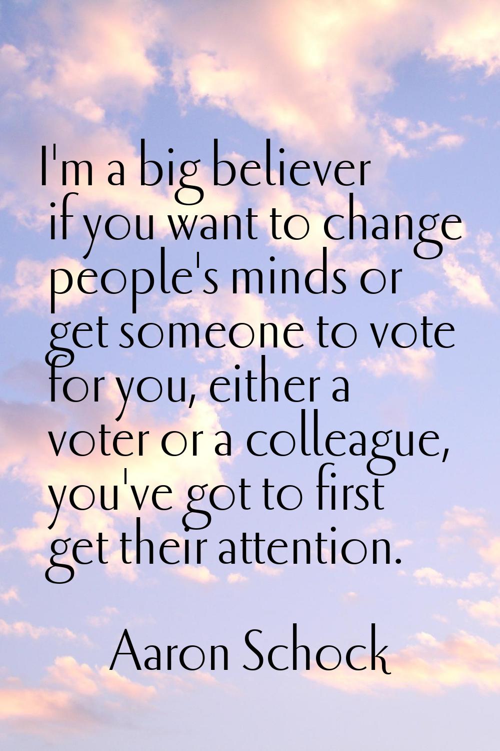 I'm a big believer if you want to change people's minds or get someone to vote for you, either a vo