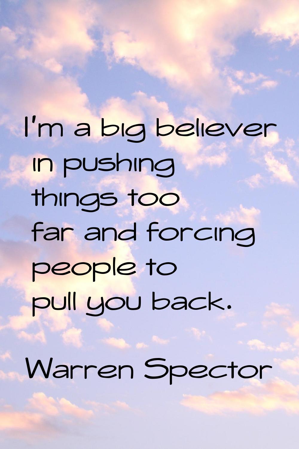 I'm a big believer in pushing things too far and forcing people to pull you back.