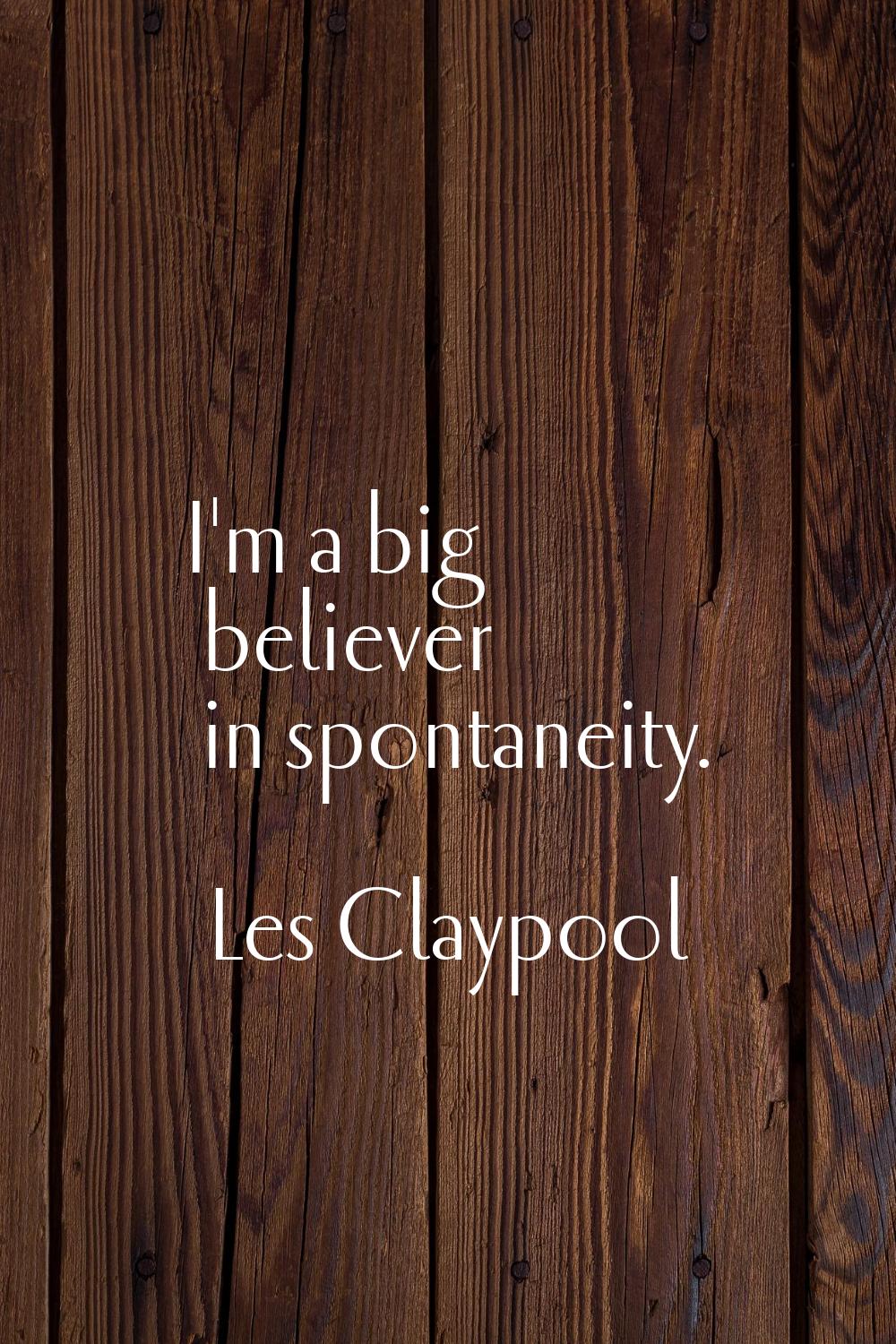I'm a big believer in spontaneity.