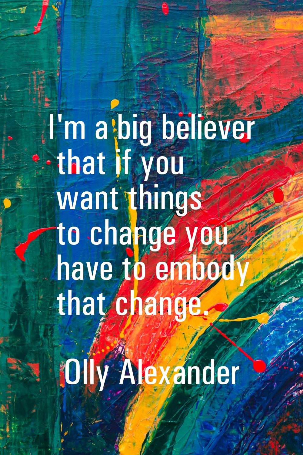 I'm a big believer that if you want things to change you have to embody that change.
