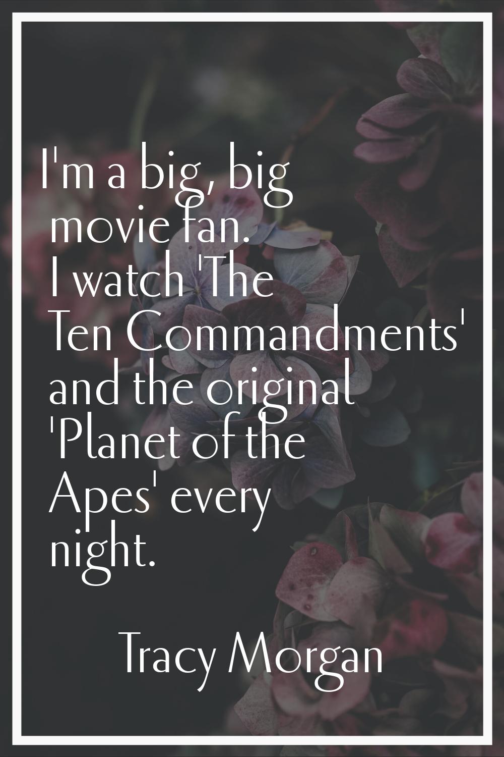 I'm a big, big movie fan. I watch 'The Ten Commandments' and the original 'Planet of the Apes' ever