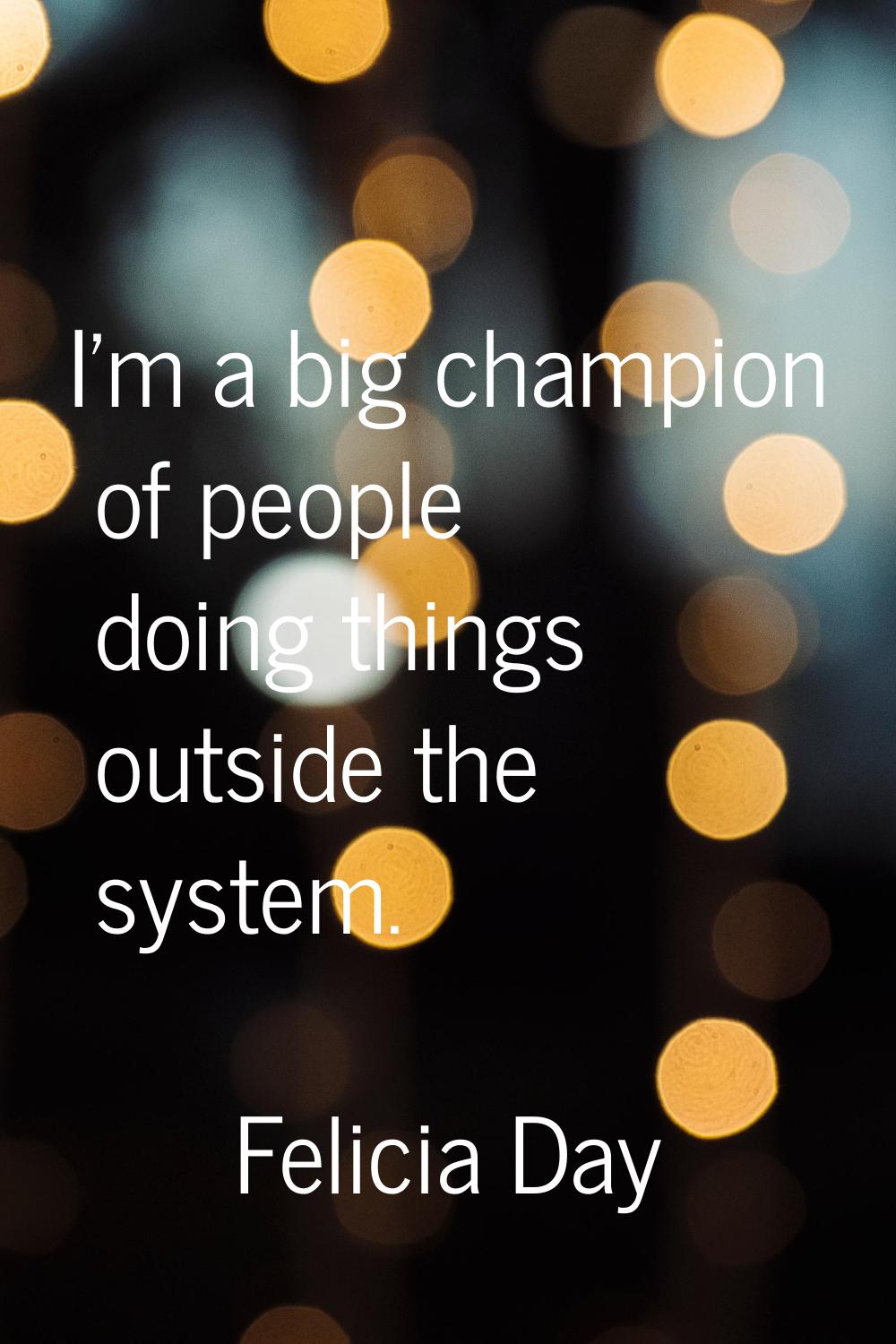 I'm a big champion of people doing things outside the system.