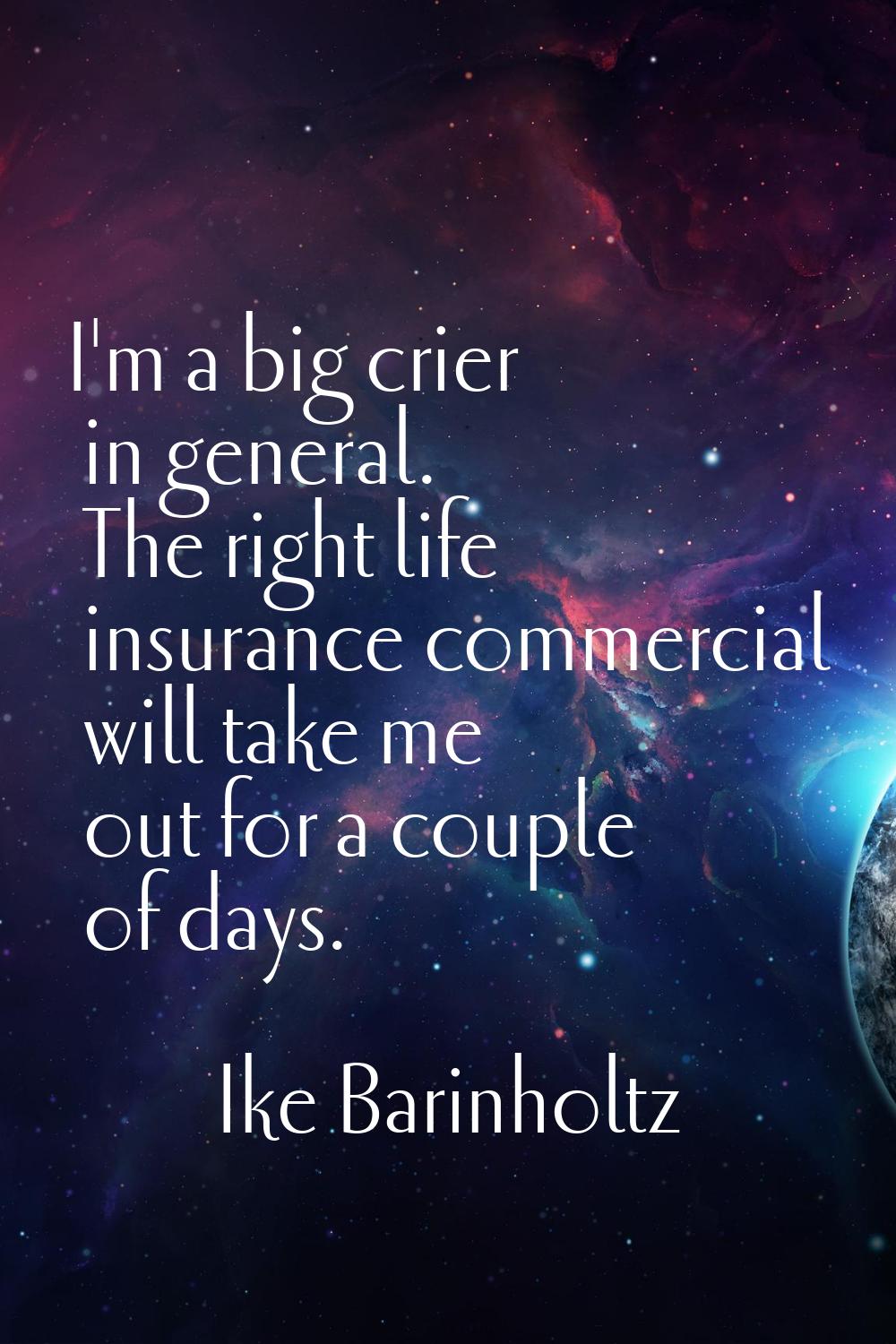 I'm a big crier in general. The right life insurance commercial will take me out for a couple of da