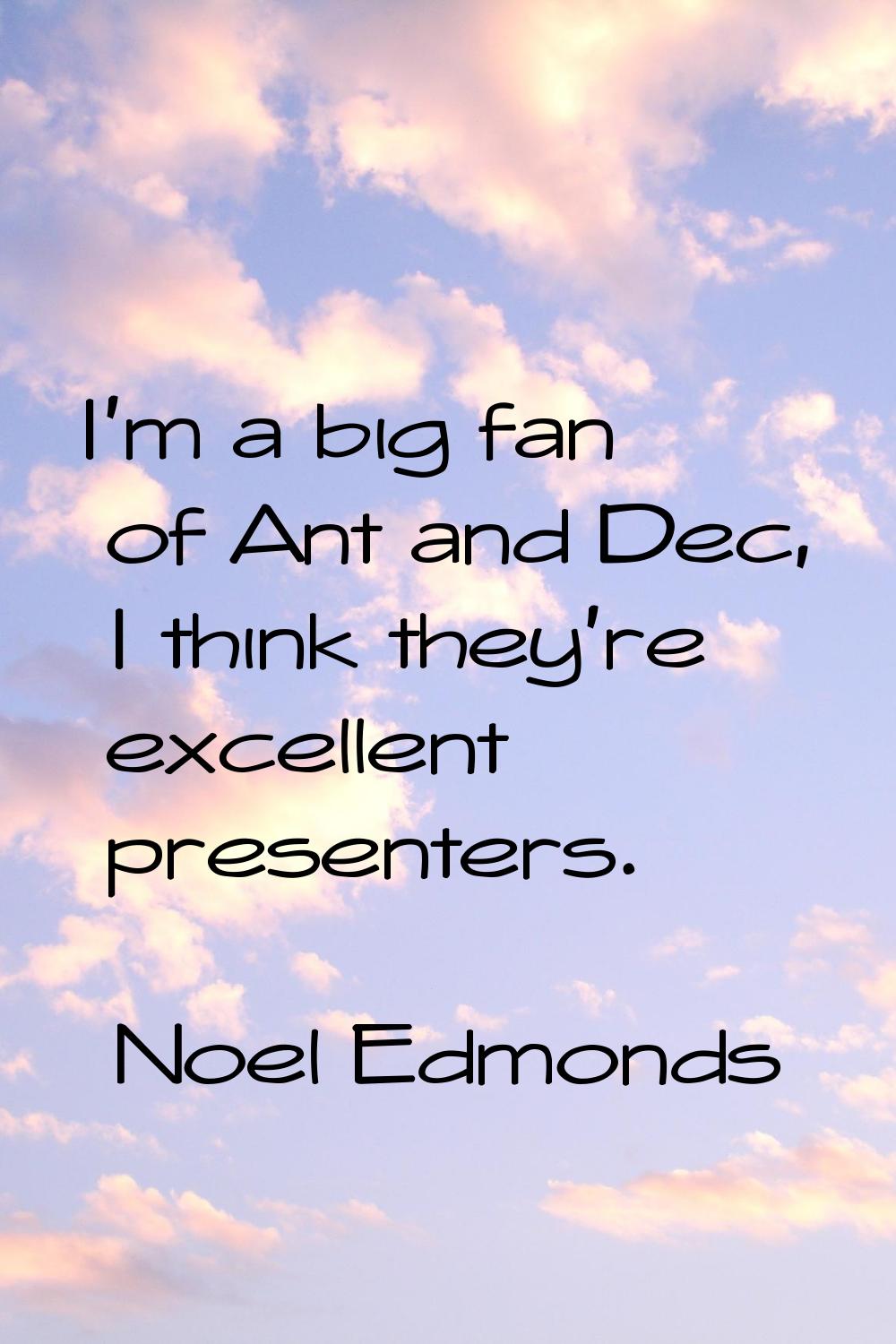 I'm a big fan of Ant and Dec, I think they're excellent presenters.