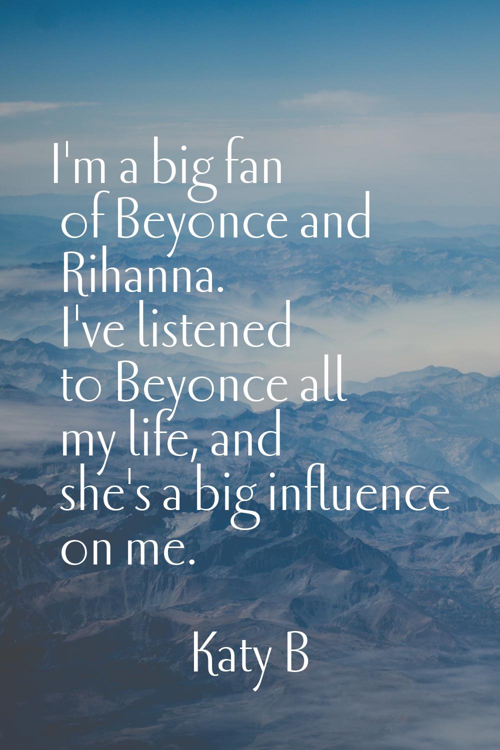 I'm a big fan of Beyonce and Rihanna. I've listened to Beyonce all my life, and she's a big influen