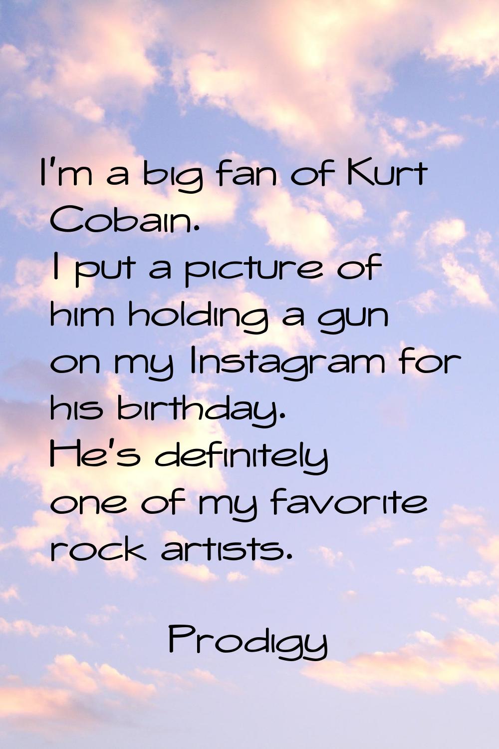 I'm a big fan of Kurt Cobain. I put a picture of him holding a gun on my Instagram for his birthday