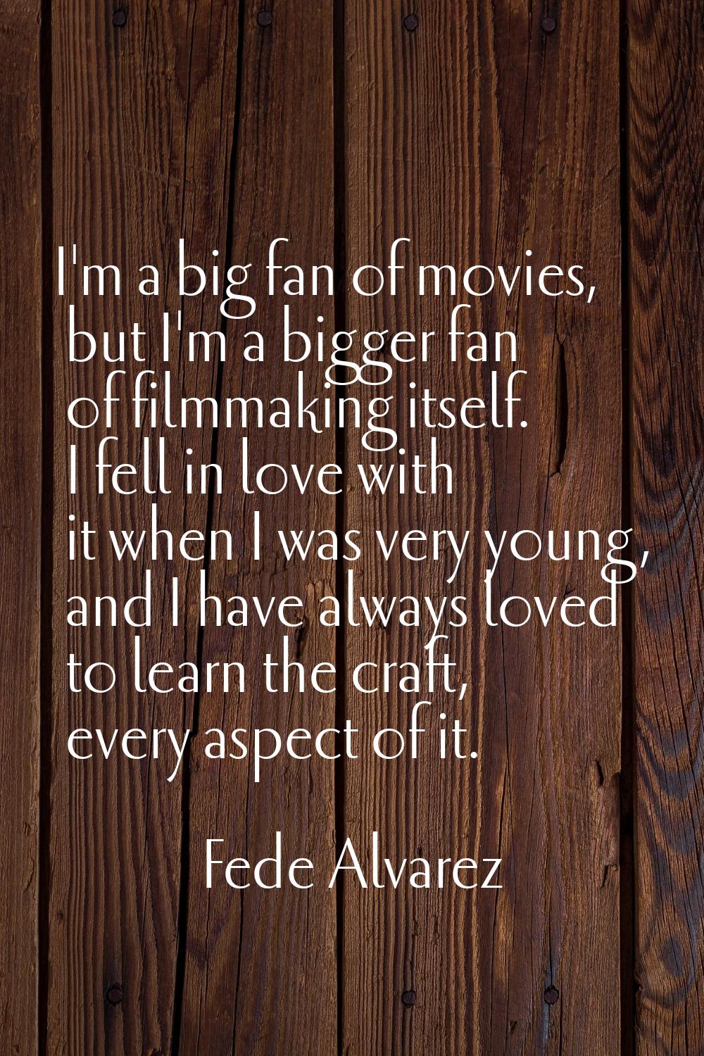 I'm a big fan of movies, but I'm a bigger fan of filmmaking itself. I fell in love with it when I w