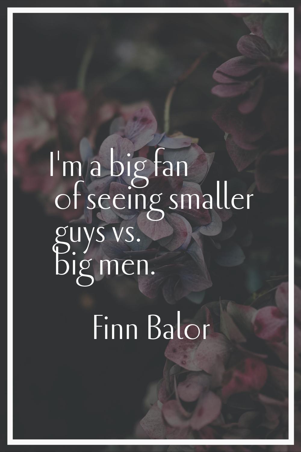 I'm a big fan of seeing smaller guys vs. big men.