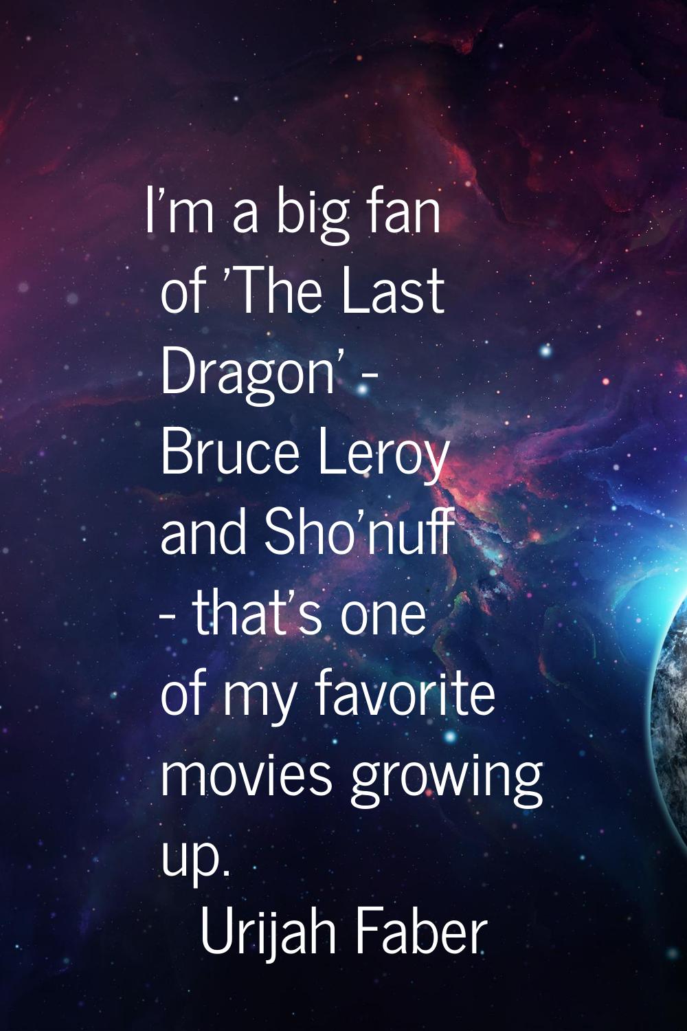I'm a big fan of 'The Last Dragon' - Bruce Leroy and Sho'nuff - that's one of my favorite movies gr