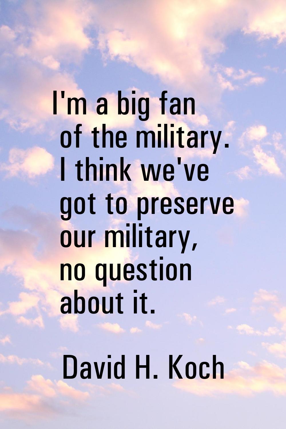 I'm a big fan of the military. I think we've got to preserve our military, no question about it.