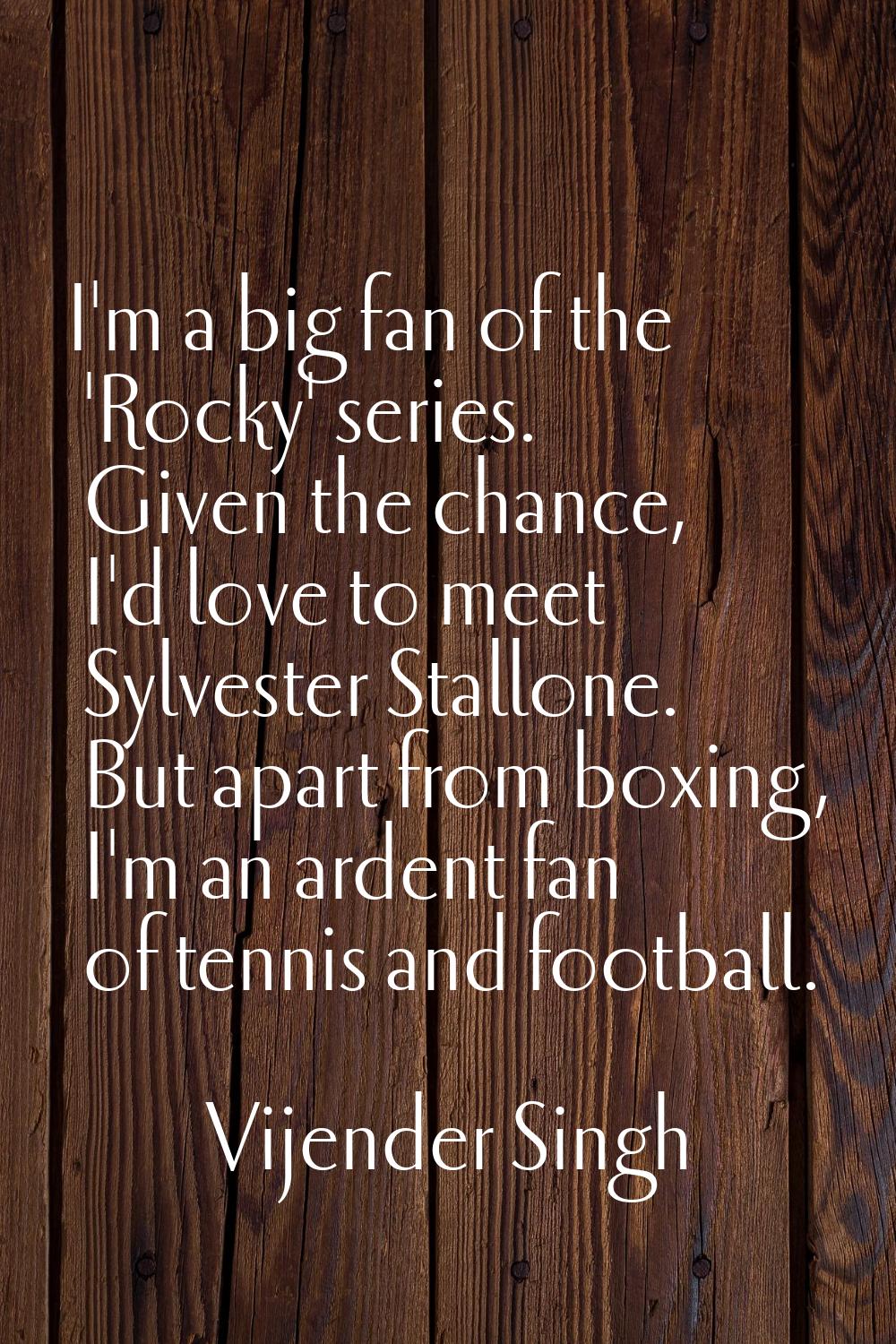 I'm a big fan of the 'Rocky' series. Given the chance, I'd love to meet Sylvester Stallone. But apa