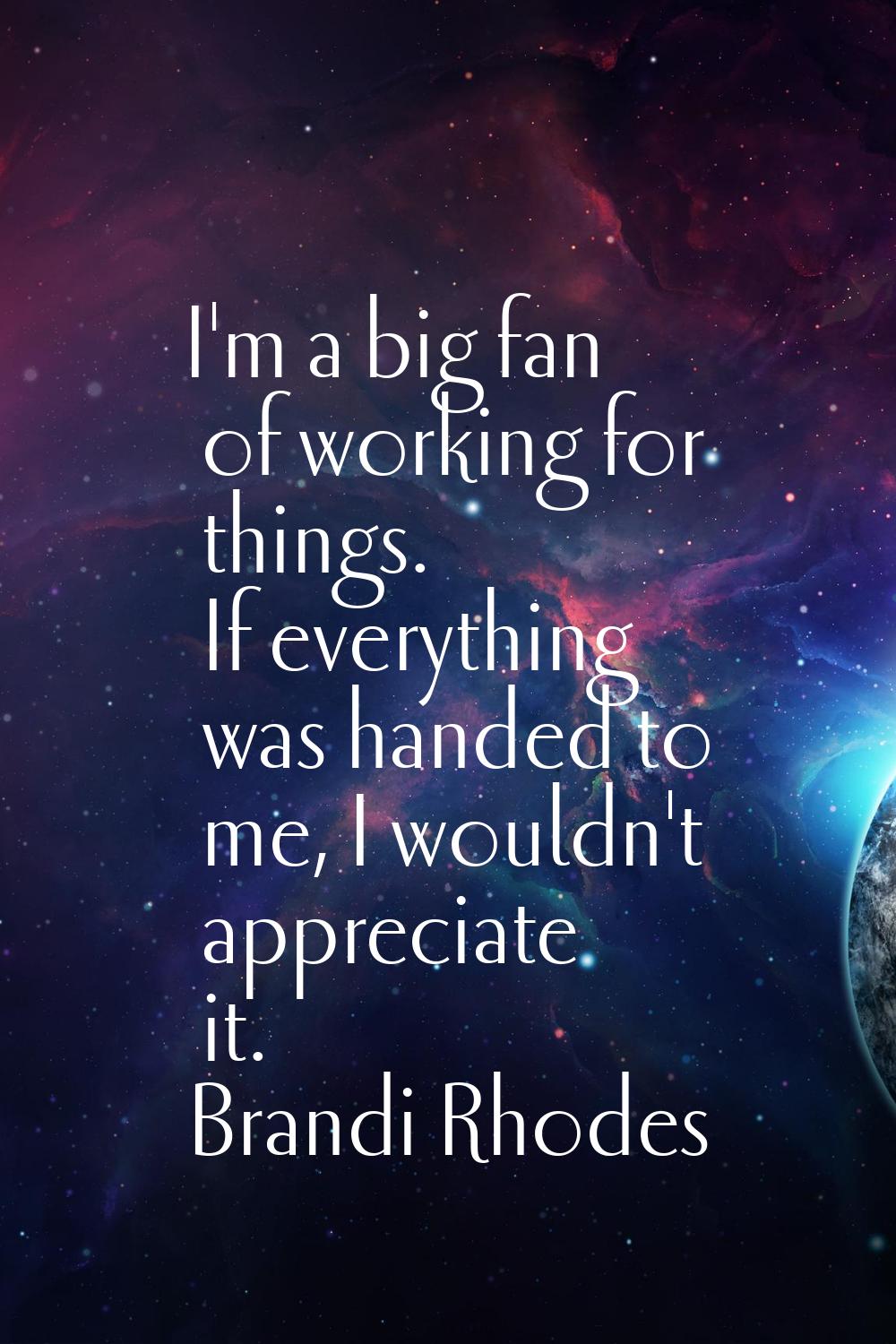 I'm a big fan of working for things. If everything was handed to me, I wouldn't appreciate it.
