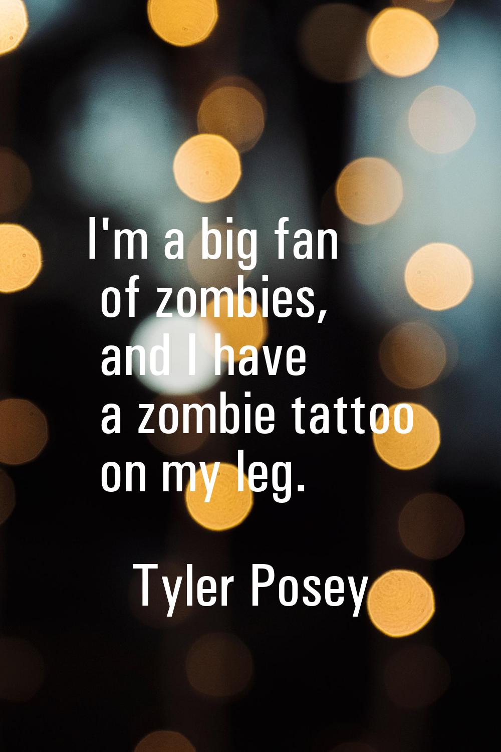 I'm a big fan of zombies, and I have a zombie tattoo on my leg.
