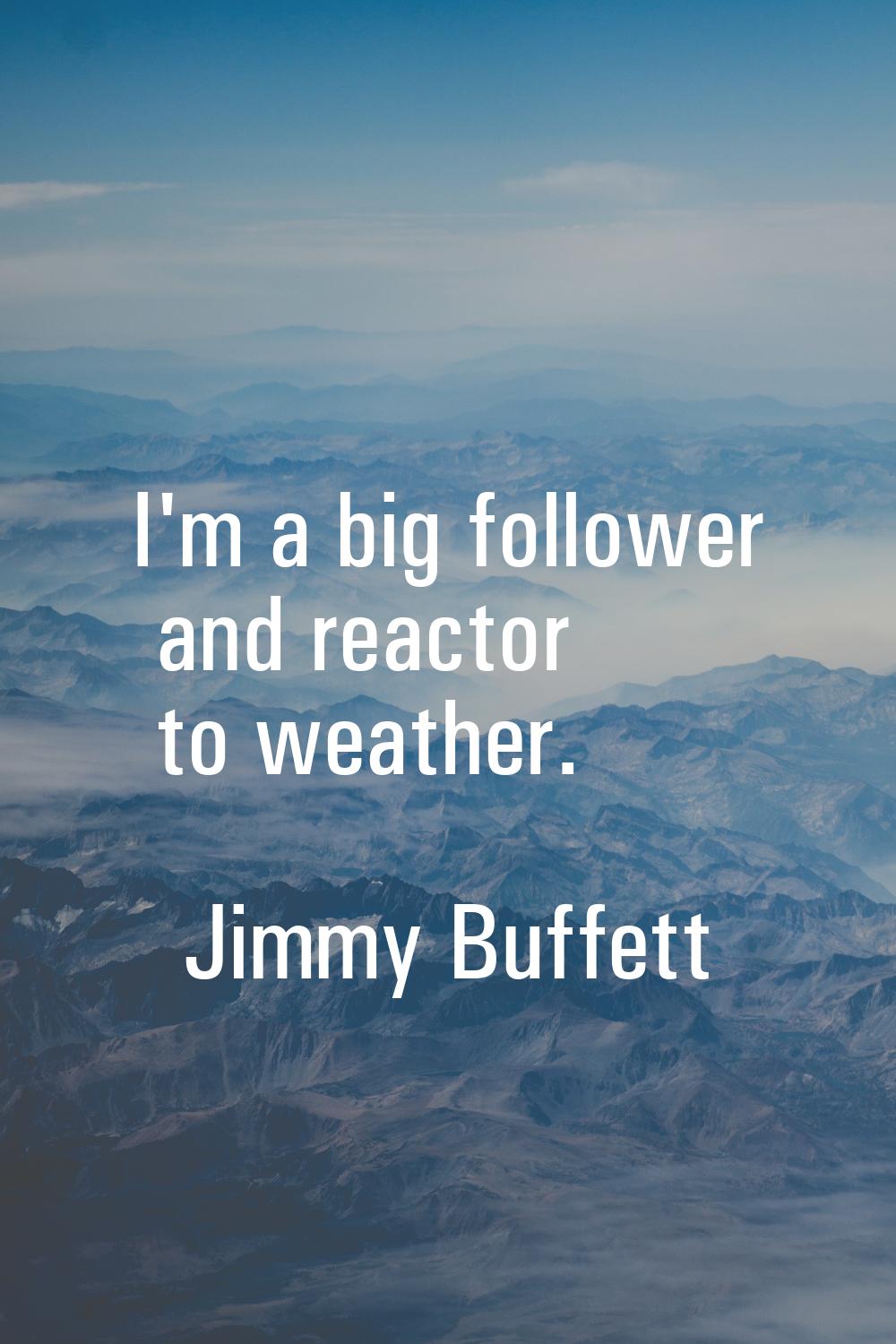 I'm a big follower and reactor to weather.