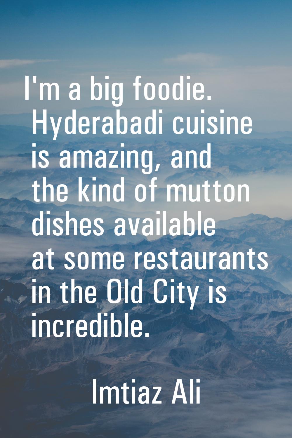 I'm a big foodie. Hyderabadi cuisine is amazing, and the kind of mutton dishes available at some re
