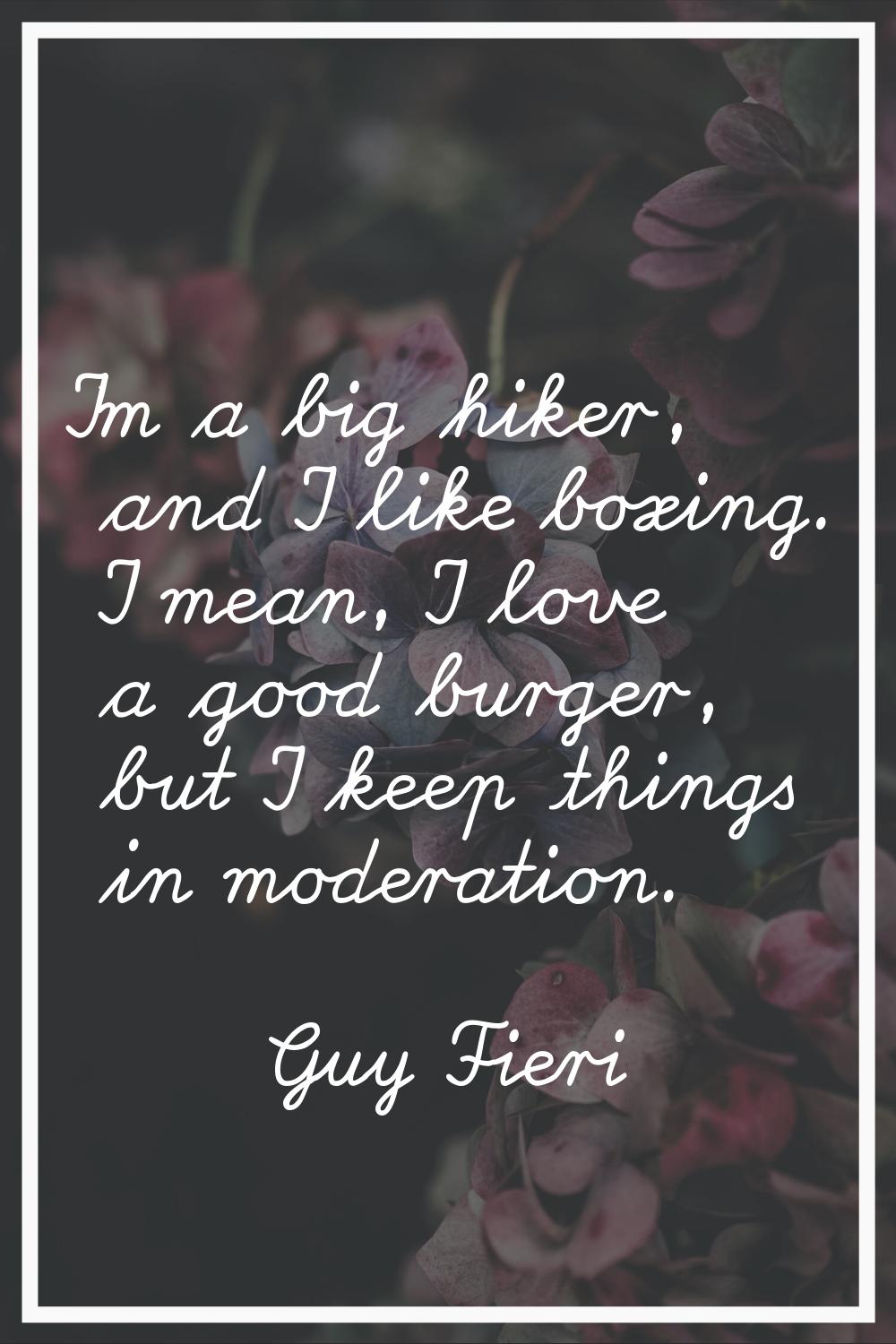 I'm a big hiker, and I like boxing. I mean, I love a good burger, but I keep things in moderation.