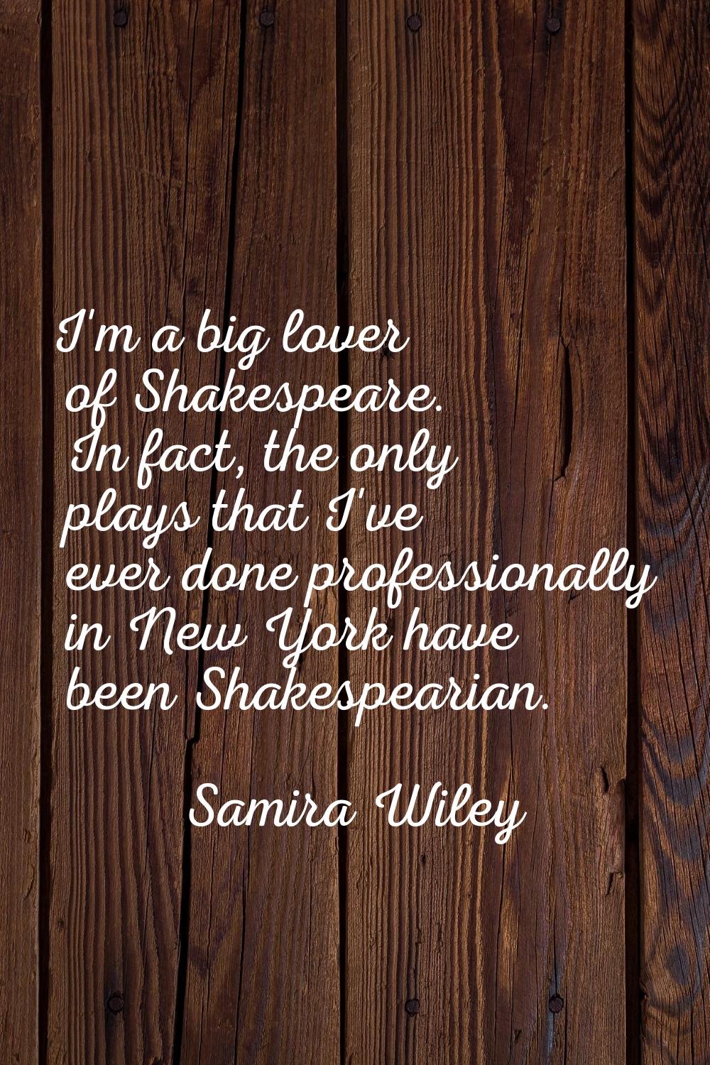 I'm a big lover of Shakespeare. In fact, the only plays that I've ever done professionally in New Y