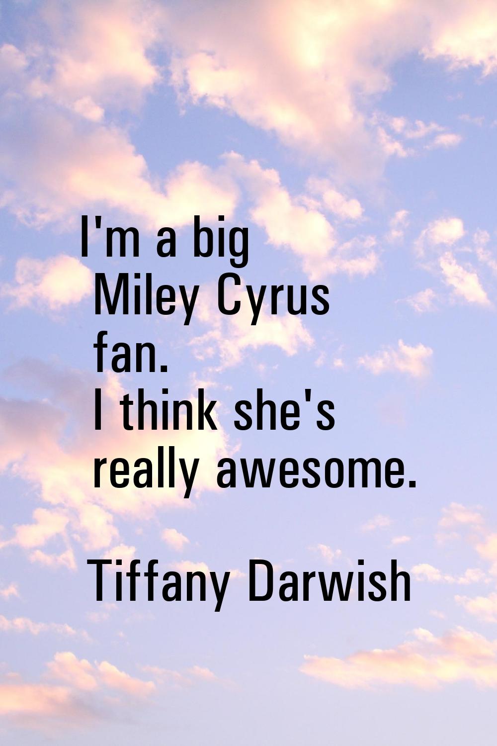 I'm a big Miley Cyrus fan. I think she's really awesome.