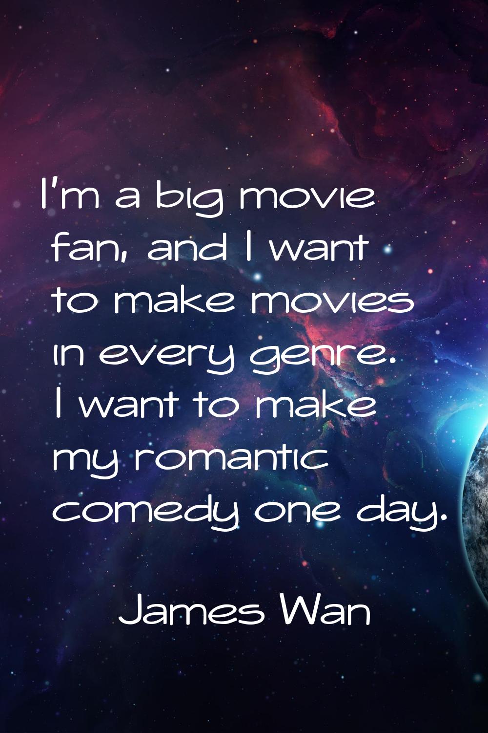 I'm a big movie fan, and I want to make movies in every genre. I want to make my romantic comedy on