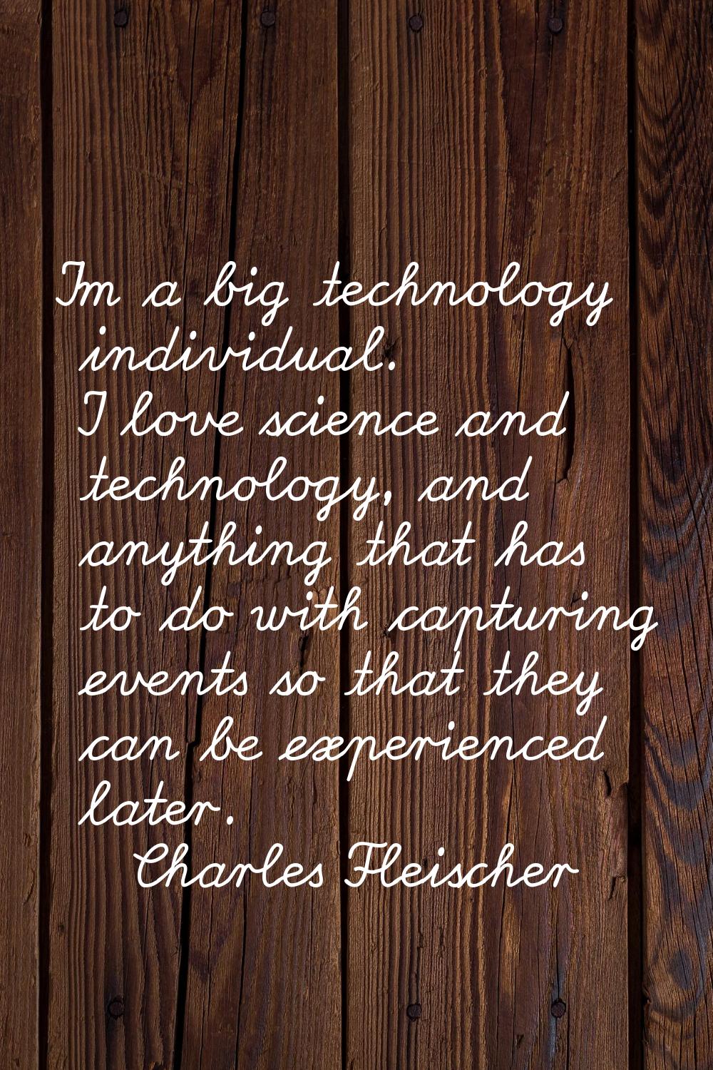 I'm a big technology individual. I love science and technology, and anything that has to do with ca
