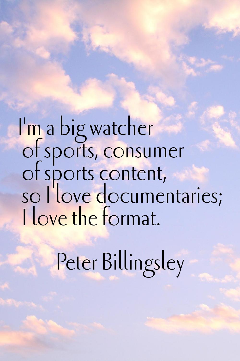 I'm a big watcher of sports, consumer of sports content, so I love documentaries; I love the format