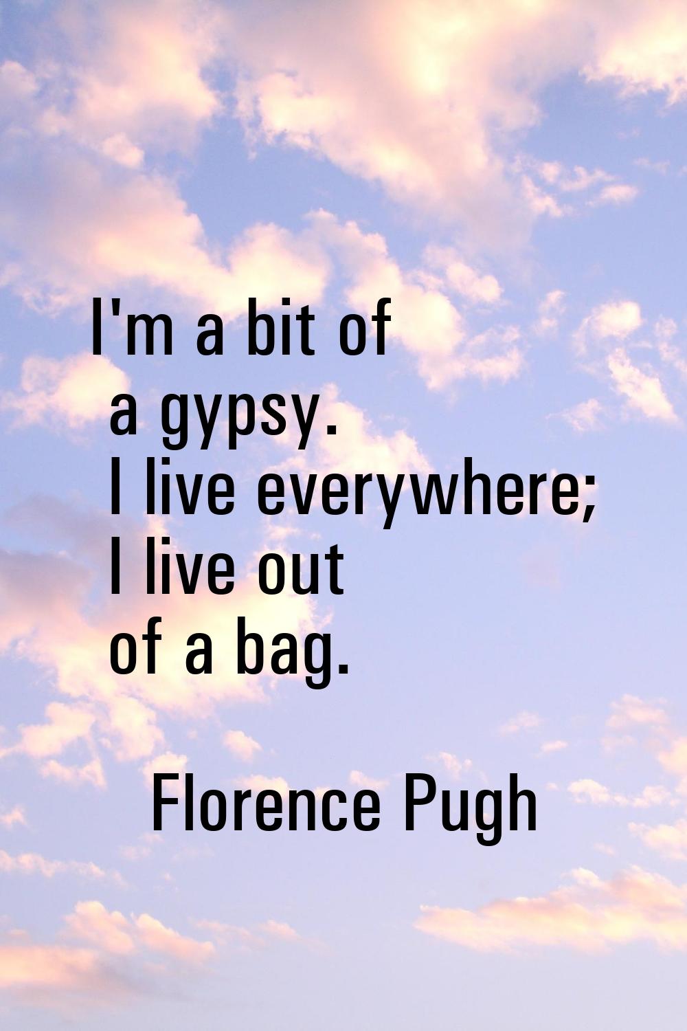 I'm a bit of a gypsy. I live everywhere; I live out of a bag.