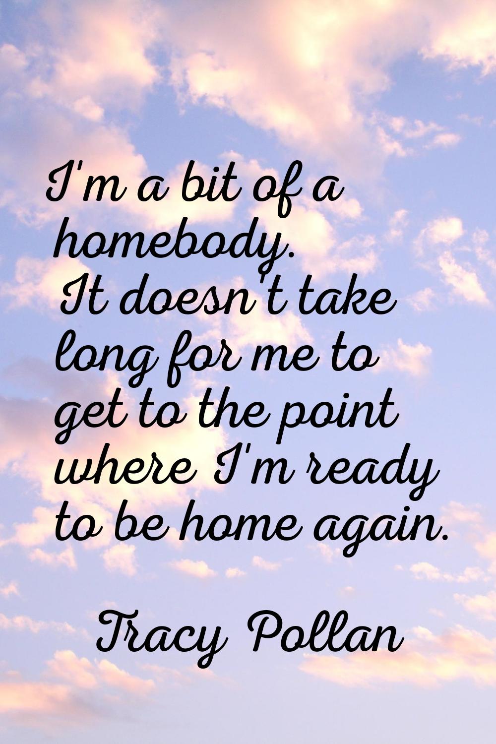I'm a bit of a homebody. It doesn't take long for me to get to the point where I'm ready to be home