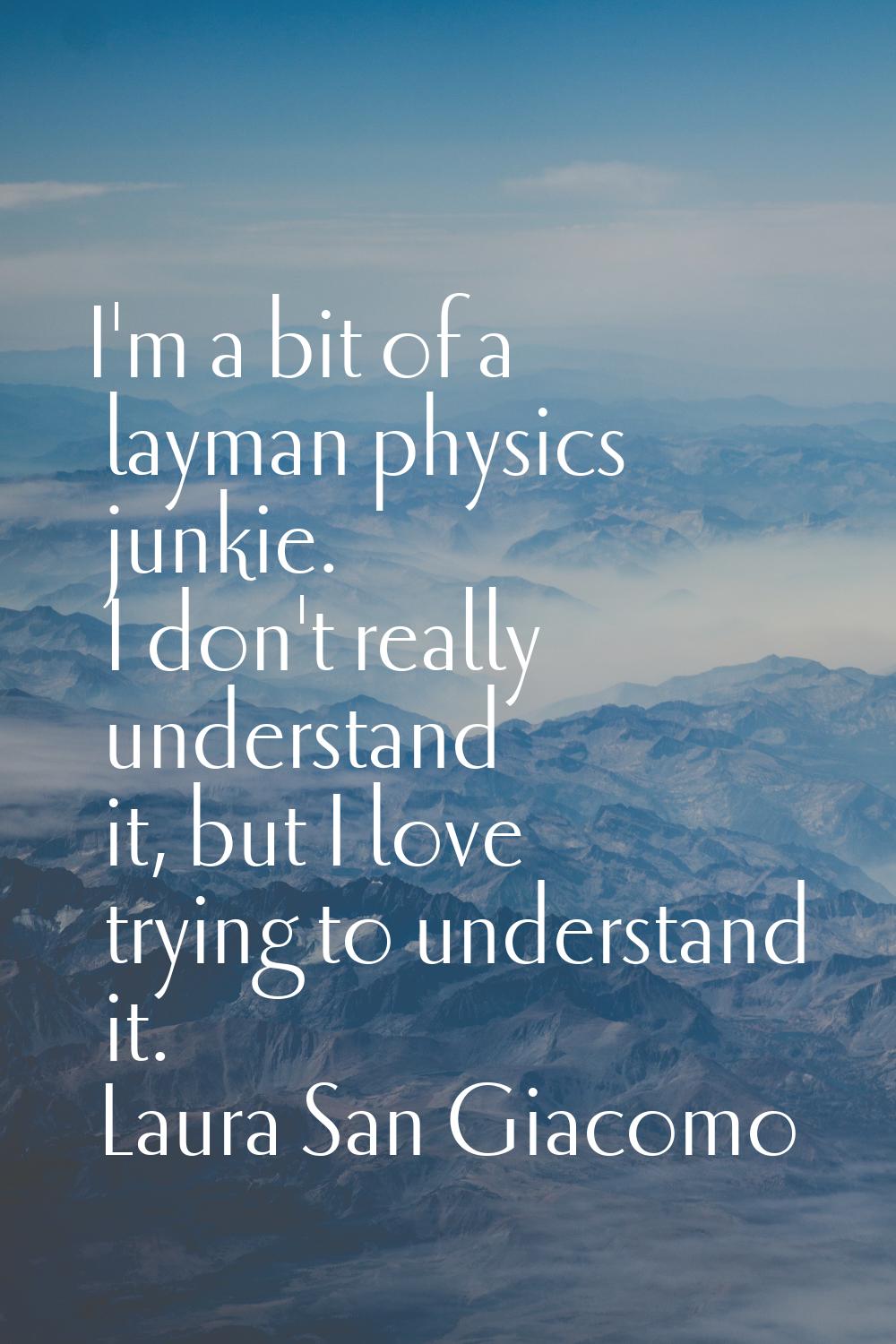 I'm a bit of a layman physics junkie. I don't really understand it, but I love trying to understand