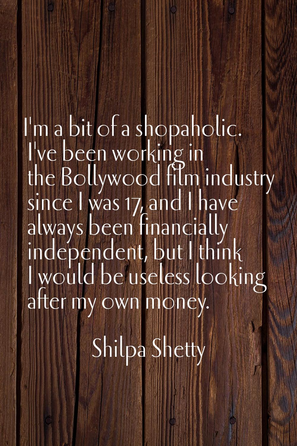 I'm a bit of a shopaholic. I've been working in the Bollywood film industry since I was 17, and I h