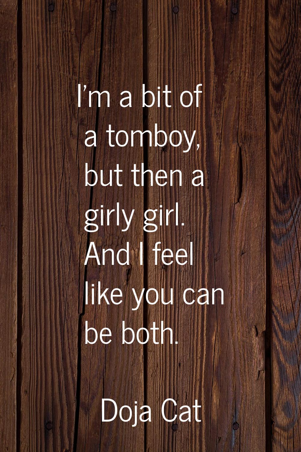 I'm a bit of a tomboy, but then a girly girl. And I feel like you can be both.