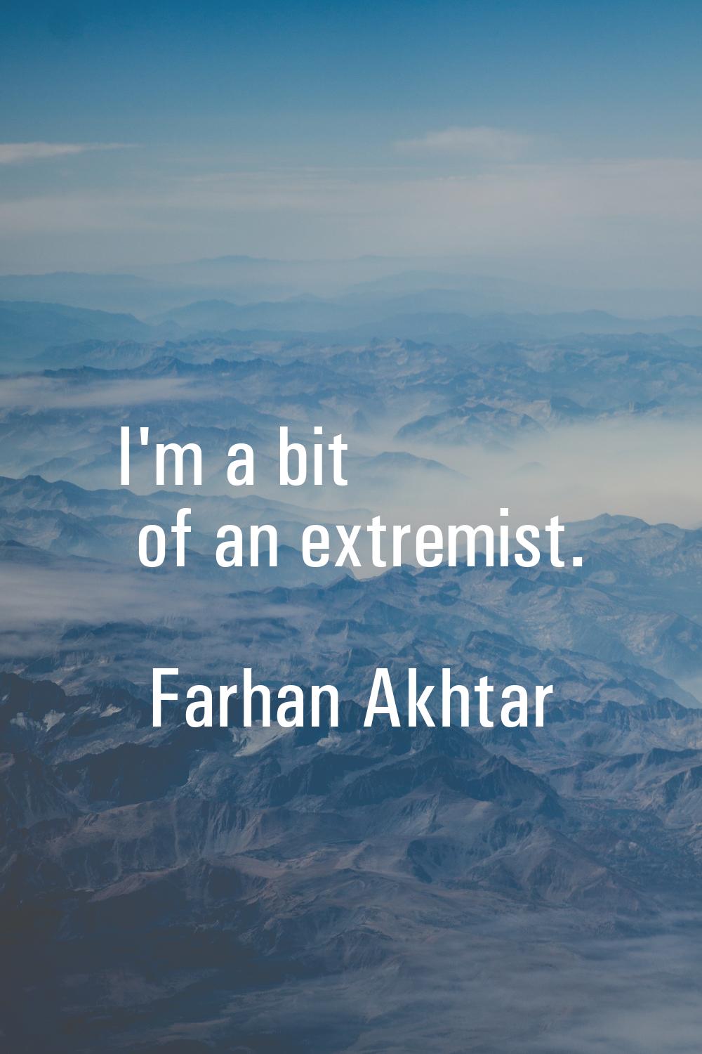 I'm a bit of an extremist.