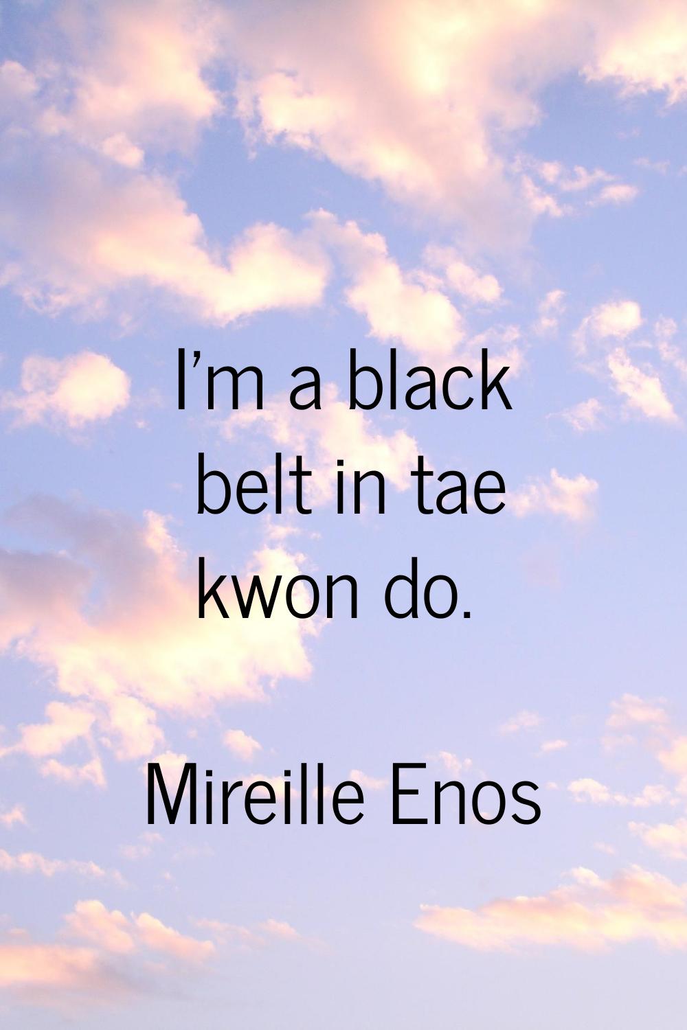 I'm a black belt in tae kwon do.