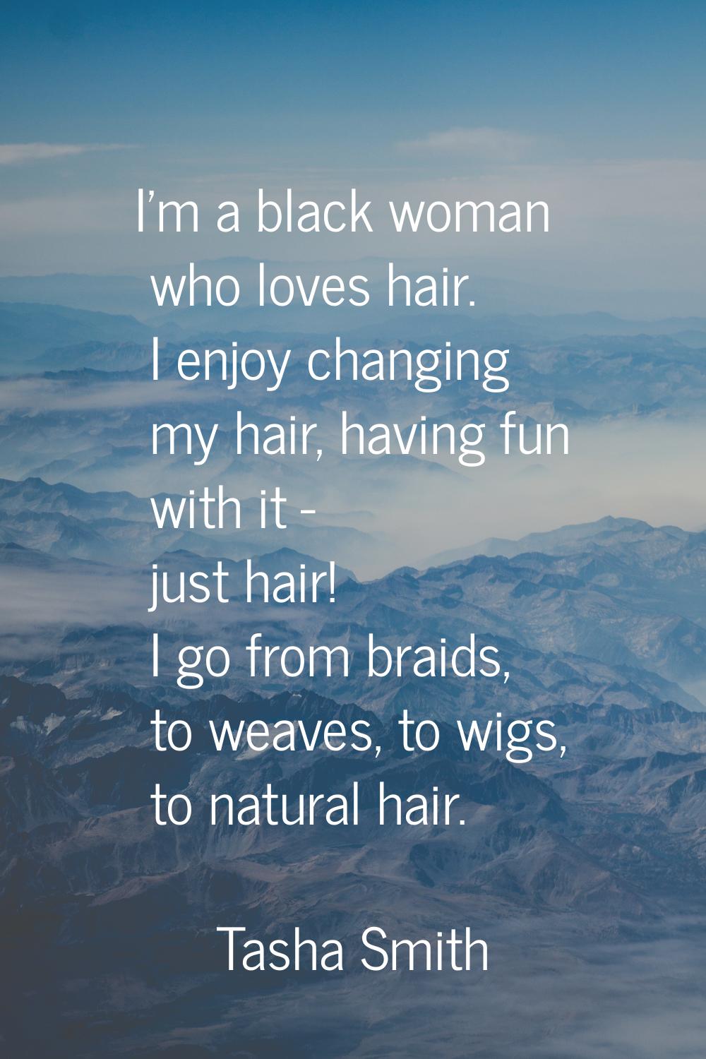 I'm a black woman who loves hair. I enjoy changing my hair, having fun with it - just hair! I go fr