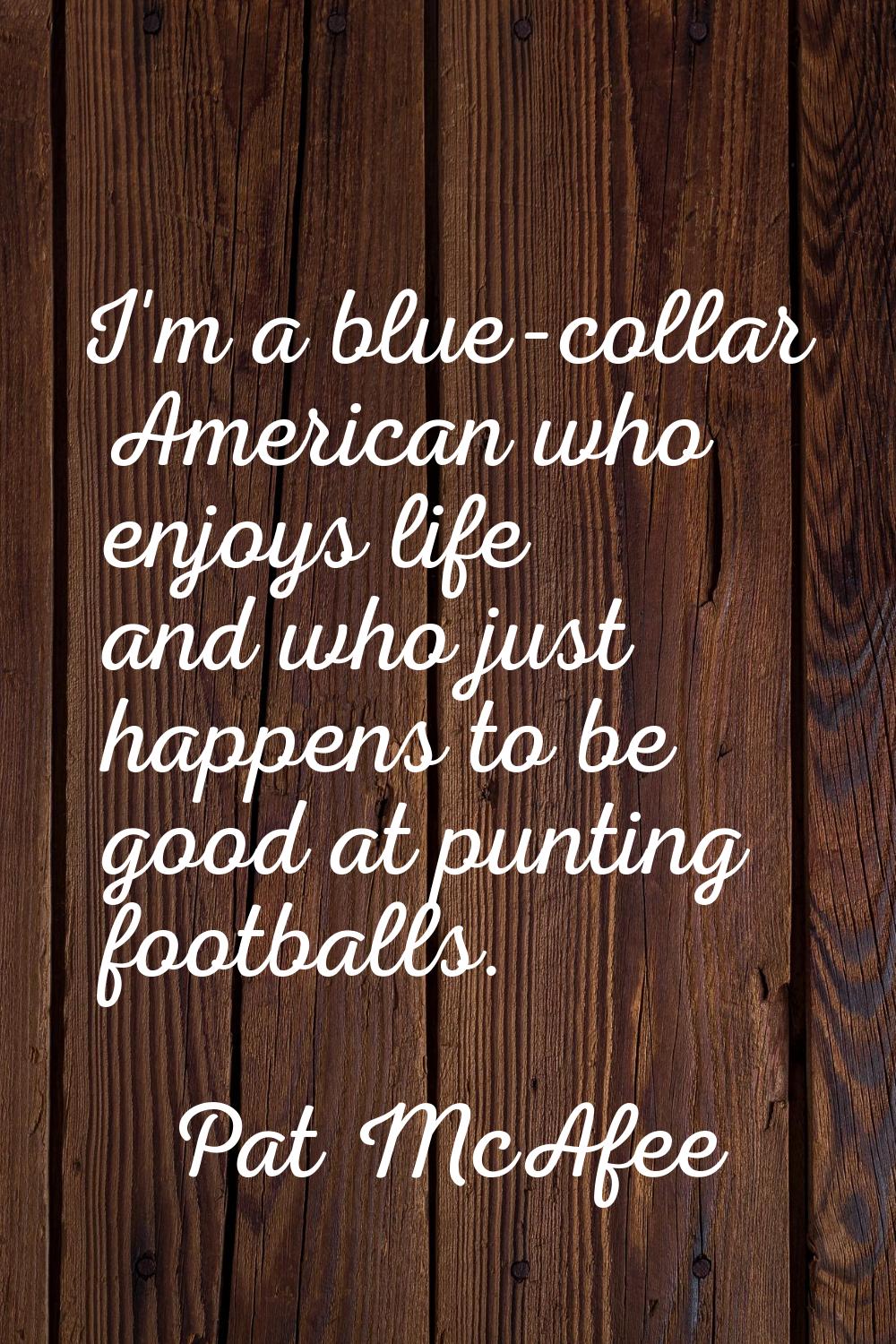 I'm a blue-collar American who enjoys life and who just happens to be good at punting footballs.
