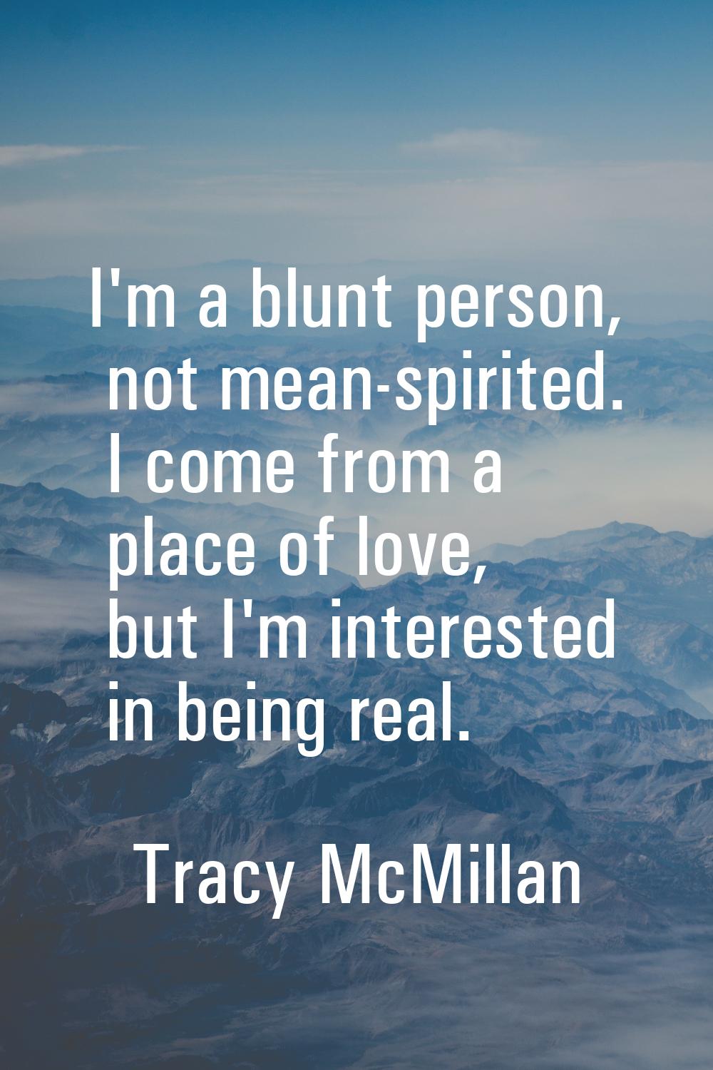 I'm a blunt person, not mean-spirited. I come from a place of love, but I'm interested in being rea