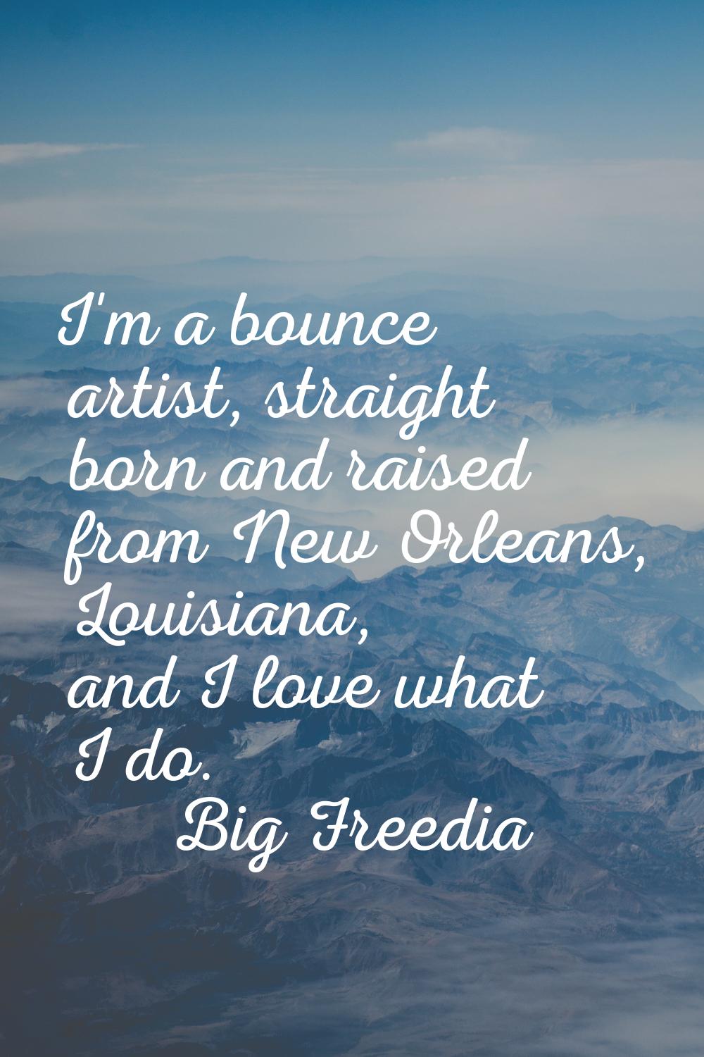 I'm a bounce artist, straight born and raised from New Orleans, Louisiana, and I love what I do.