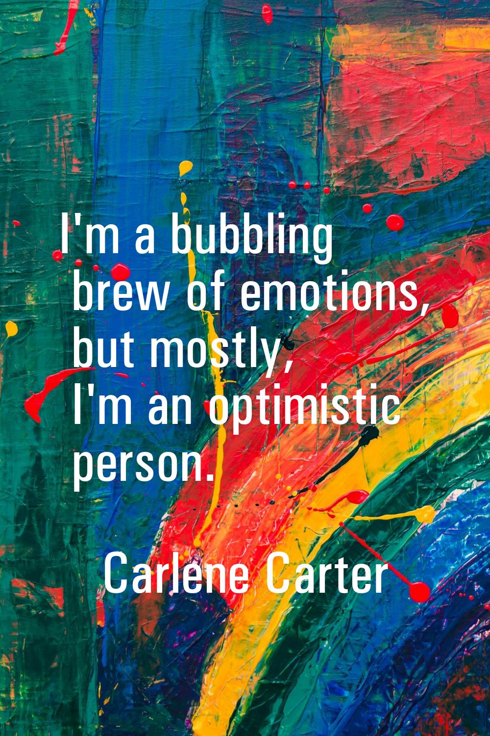I'm a bubbling brew of emotions, but mostly, I'm an optimistic person.