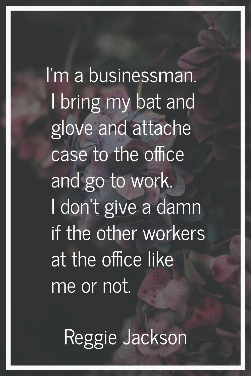 I'm a businessman. I bring my bat and glove and attache case to the office and go to work. I don't 