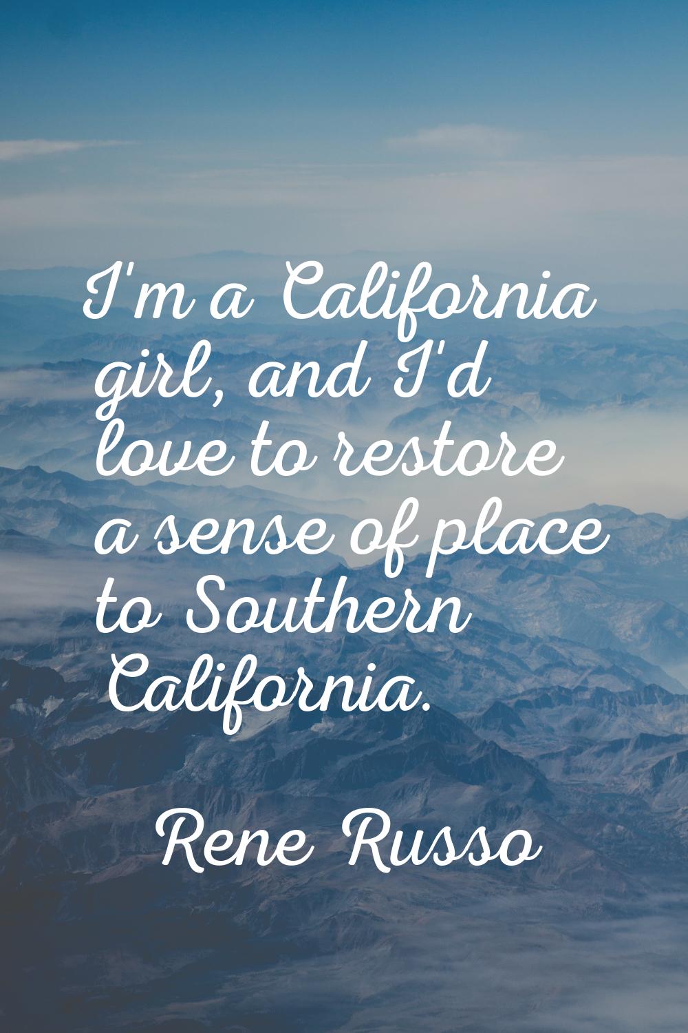 I'm a California girl, and I'd love to restore a sense of place to Southern California.