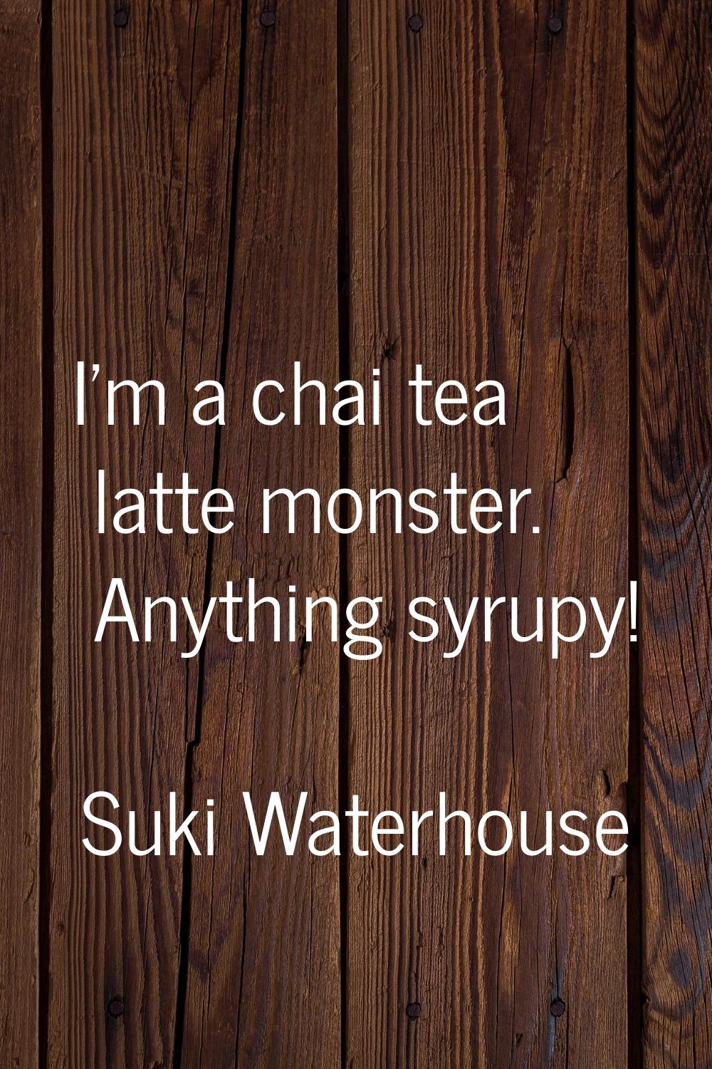 I'm a chai tea latte monster. Anything syrupy!