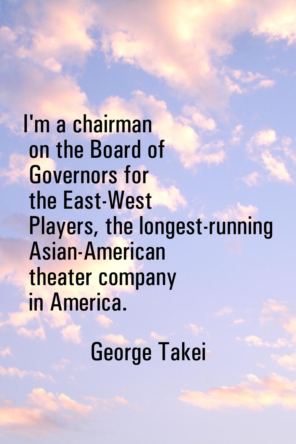 I'm a chairman on the Board of Governors for the East-West Players, the longest-running Asian-Ameri