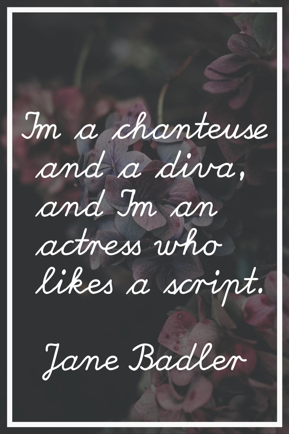 I'm a chanteuse and a diva, and I'm an actress who likes a script.