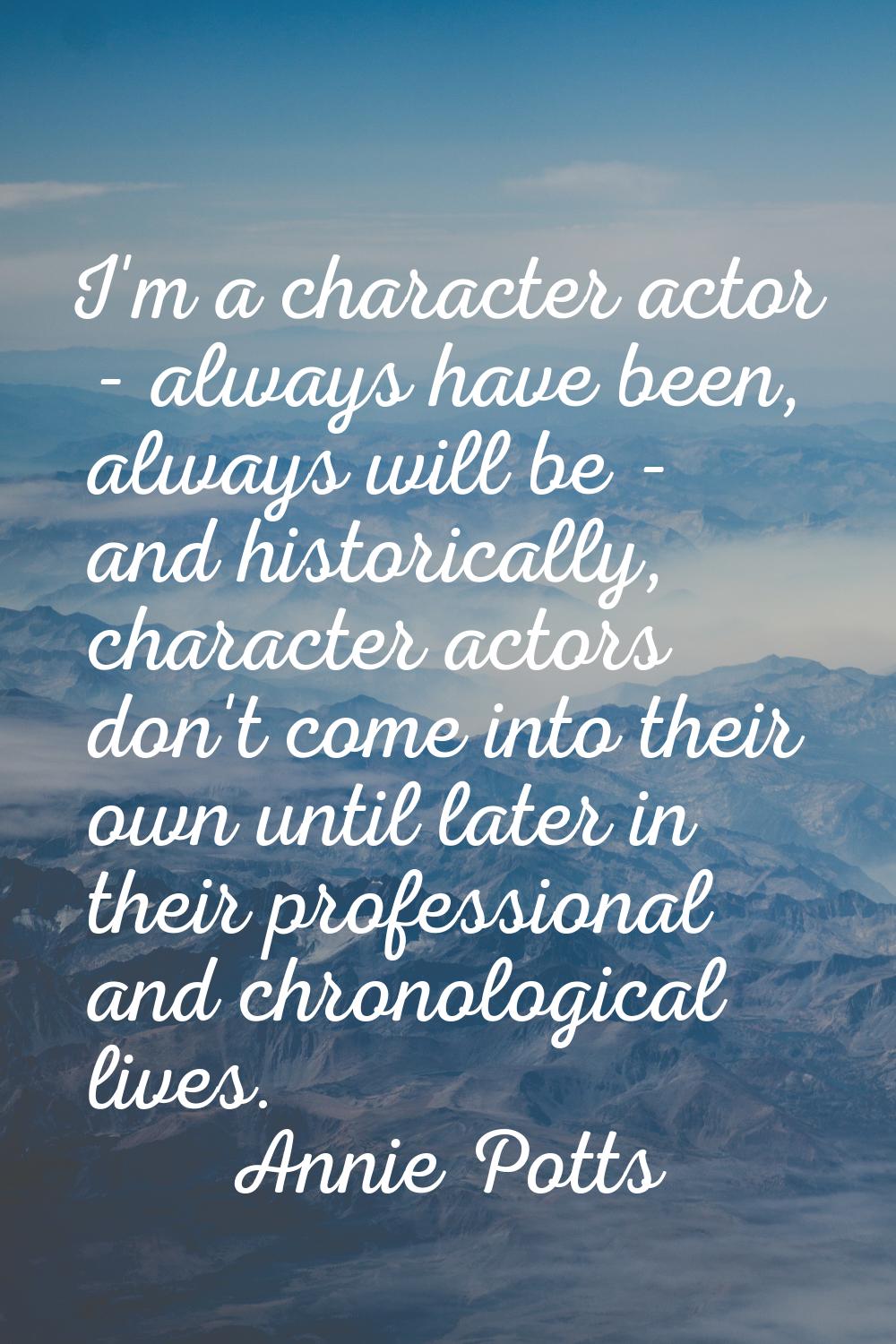 I'm a character actor - always have been, always will be - and historically, character actors don't