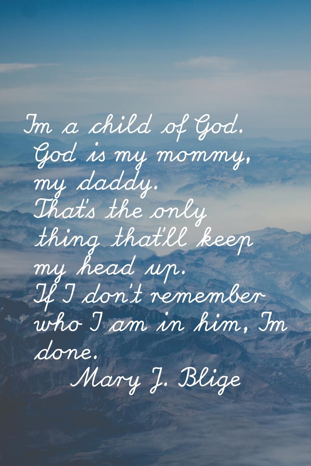 I'm a child of God. God is my mommy, my daddy. That's the only thing that'll keep my head up. If I 
